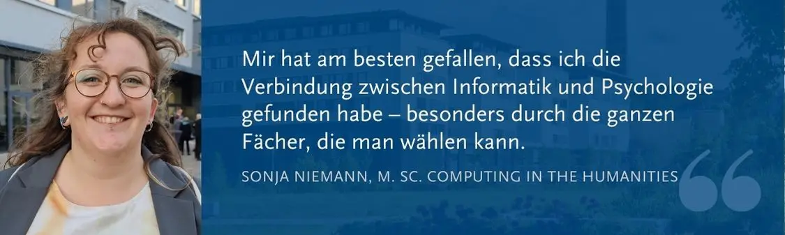 Sonja Niemann (M. Sc. CitH): Mir hat am besten gefallen, dass ich die Verbindung zwischen Informatik und 球探足球比分 gefunden habe C besonders durch die ganzen F?cher, die man w?hlen kann.